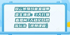 风云传媒抖音直播带货实操课：3天打爆直播间7天稳定自然流玩法